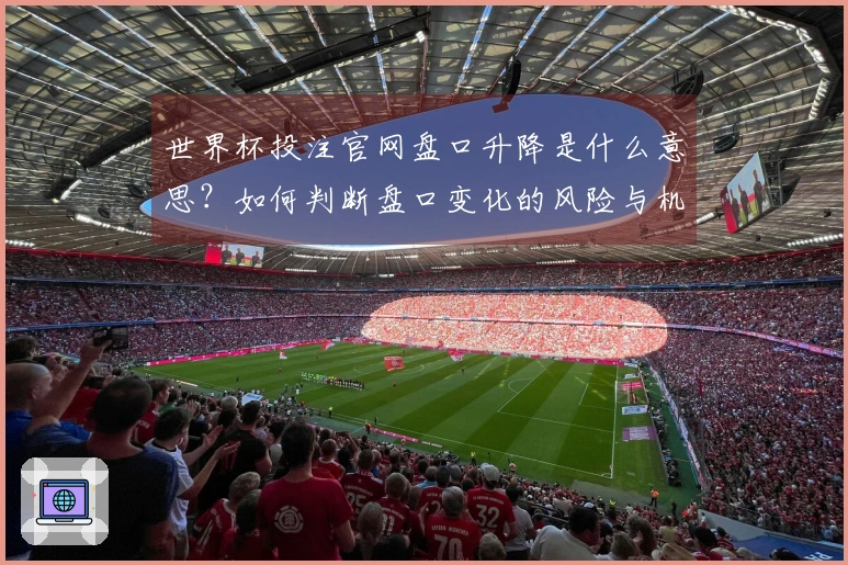 世界杯投注官网盘口升降是什么意思？如何判断盘口变化的风险与机会