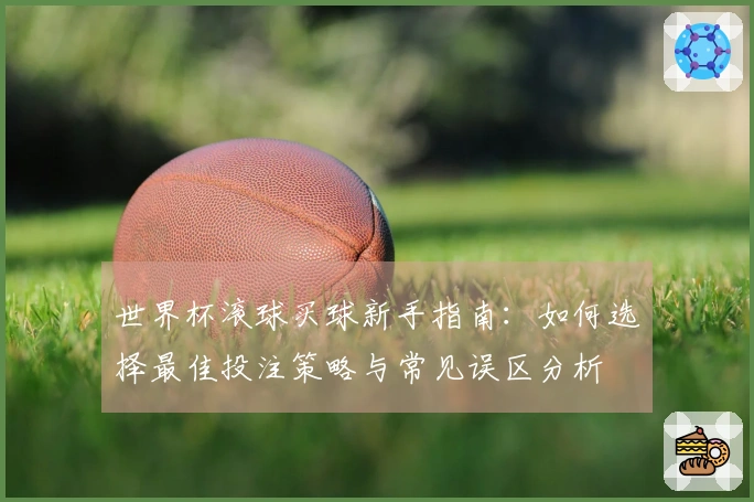 世界杯滚球买球新手指南：如何选择最佳投注策略与常见误区分析