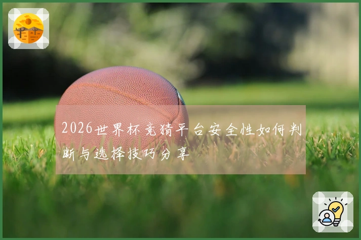 2026世界杯竞猜平台安全性如何判断与选择技巧分享