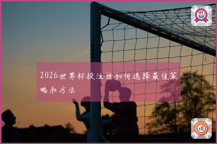 2026世界杯投注该如何选择最佳策略和方法
