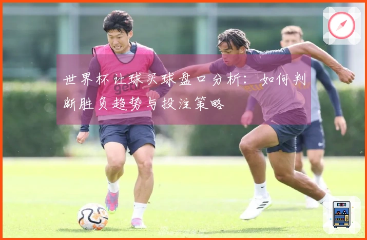 世界杯让球买球盘口分析：如何判断胜负趋势与投注策略