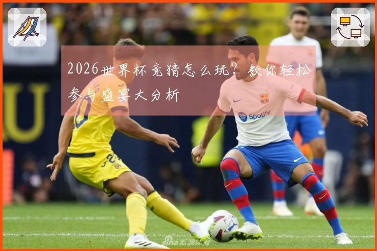 2026世界杯竞猜怎么玩？教你轻松参与盛宴大分析