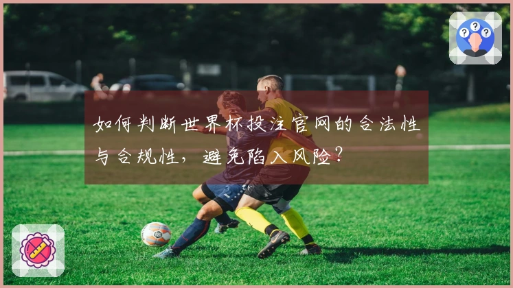 如何判断世界杯投注官网的合法性与合规性，避免陷入风险？