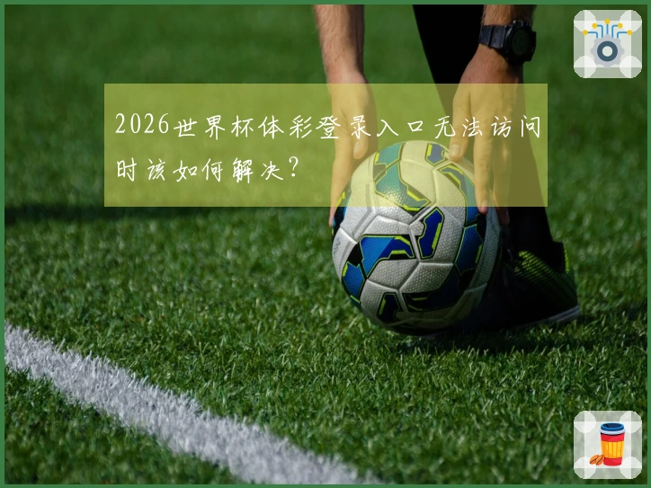 2026世界杯体彩登录入口无法访问时该如何解决？