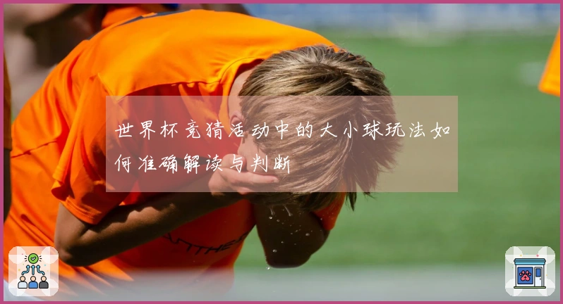 世界杯竞猜活动中的大小球玩法如何准确解读与判断