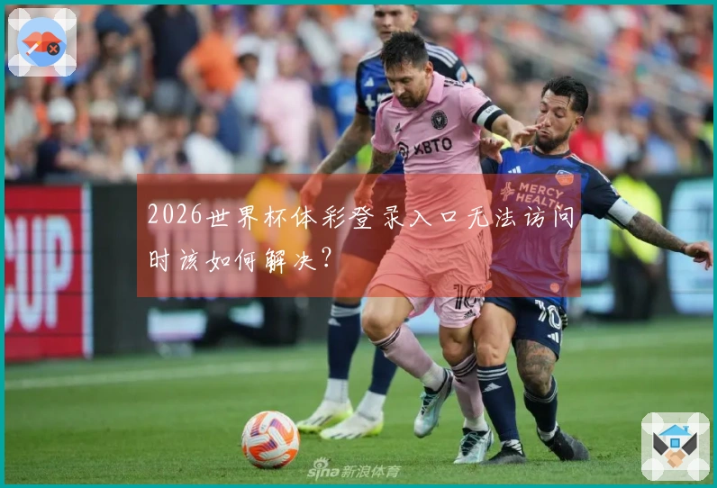 2026世界杯体彩登录入口无法访问时该如何解决?