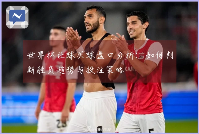 世界杯让球买球盘口分析:如何判断胜负趋势与投注策略