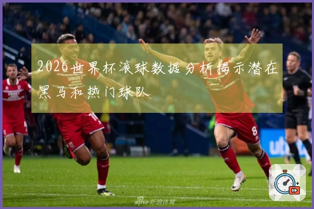 2026世界杯滚球数据分析揭示潜在黑马和热门球队