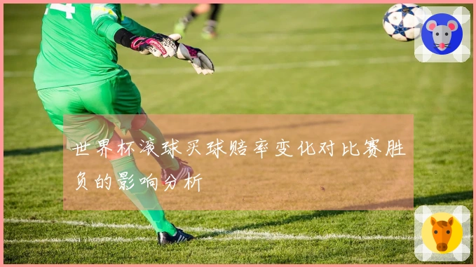 世界杯滚球买球赔率变化对比赛胜负的影响分析