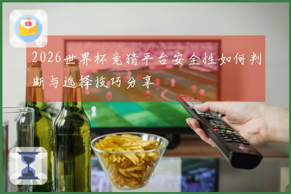 2026世界杯竞猜平台安全性如何判断与选择技巧分享